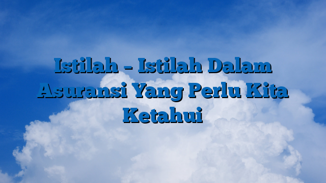 Istilah – Istilah Dalam Asuransi Yang Perlu Kita Ketahui